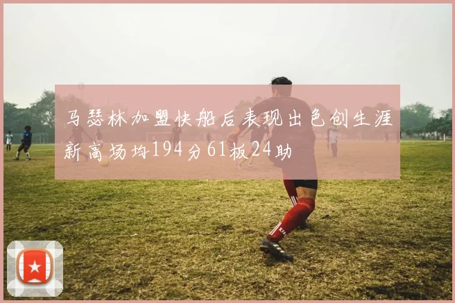 马瑟林加盟快船后表现出色创生涯新高场均194分61板24助