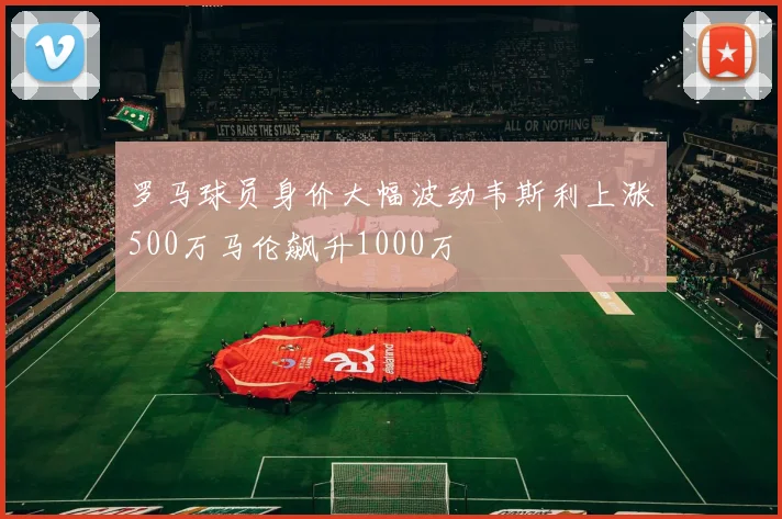 罗马球员身价大幅波动韦斯利上涨500万马伦飙升1000万